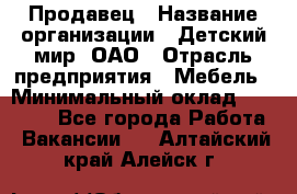 Продавец › Название организации ­ Детский мир, ОАО › Отрасль предприятия ­ Мебель › Минимальный оклад ­ 27 000 - Все города Работа » Вакансии   . Алтайский край,Алейск г.